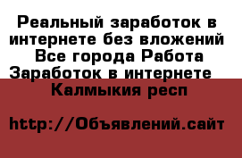 Реальный заработок в интернете без вложений! - Все города Работа » Заработок в интернете   . Калмыкия респ.